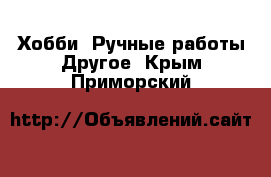 Хобби. Ручные работы Другое. Крым,Приморский